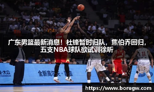 广东男篮最新消息！杜锋暂时归队，焦伯乔回归，五支NBA球队欲试训徐昕