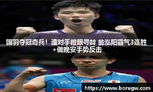 国羽夺冠奇兵！遭对手瞪眼寻衅 翁泓阳霸气3连胜+做晚安手势反击